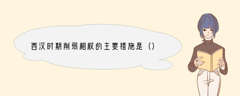 西汉时期削弱相权的主要措施是（）A．设尚书令、侍中B．废除丞相 C．设立中书省D．实